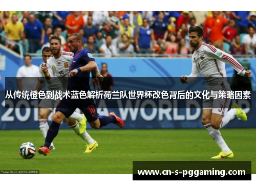 从传统橙色到战术蓝色解析荷兰队世界杯改色背后的文化与策略因素 从传统橙色到战术蓝色解析荷兰队世界杯改色背后的文化与策略因素