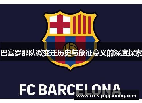 巴塞罗那队徽变迁历史与象征意义的深度探索 巴塞罗那队徽变迁历史与象征意义的深度探索