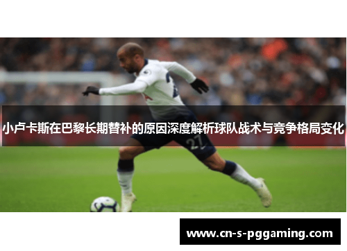 小卢卡斯在巴黎长期替补的原因深度解析球队战术与竞争格局变化