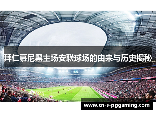 拜仁慕尼黑主场安联球场的由来与历史揭秘