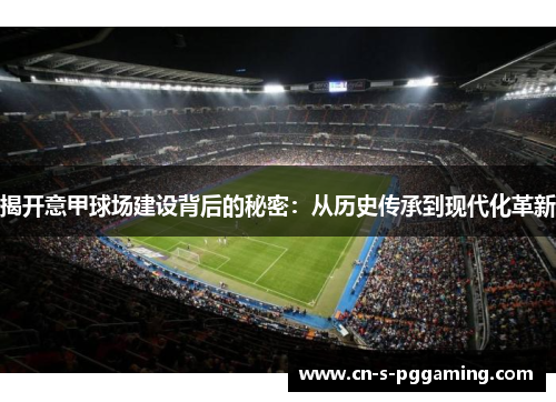 揭开意甲球场建设背后的秘密：从历史传承到现代化革新