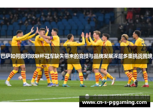 巴萨如何面对欧联杯冠军缺失带来的竞技与品牌发展深层多重挑战困境