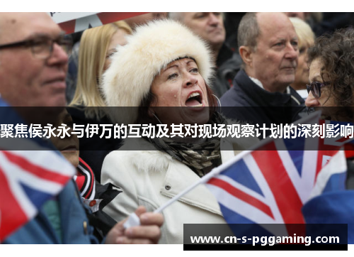 聚焦侯永永与伊万的互动及其对现场观察计划的深刻影响