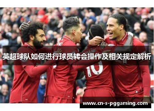 英超球队如何进行球员转会操作及相关规定解析 英超球队如何进行球员转会操作及相关规定解析