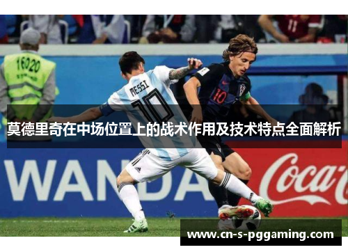 莫德里奇在中场位置上的战术作用及技术特点全面解析