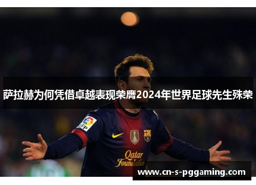 萨拉赫为何凭借卓越表现荣膺2024年世界足球先生殊荣