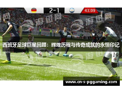 西班牙足球巨星回顾：辉煌历程与传奇成就的永恒印记