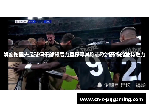 解密谢里夫足球俱乐部背后力量探寻其称霸欧洲赛场的独特魅力