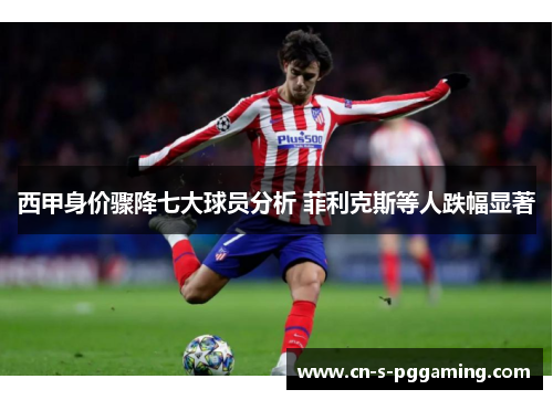 西甲身价骤降七大球员分析 菲利克斯等人跌幅显著