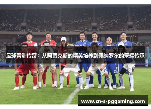足球青训传奇：从阿贾克斯的精英培养到佩纳罗尔的荣耀传承