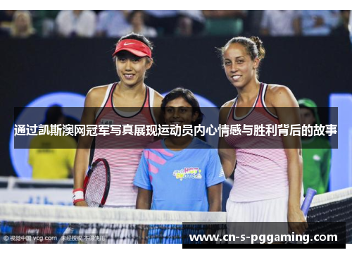 通过凯斯澳网冠军写真展现运动员内心情感与胜利背后的故事