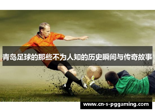 青岛足球的那些不为人知的历史瞬间与传奇故事