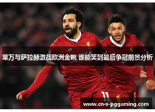 莱万与萨拉赫激战欧洲金靴 谁能笑到最后争冠前景分析 莱万与萨拉赫激战欧洲金靴 谁能笑到最后争冠前景分析