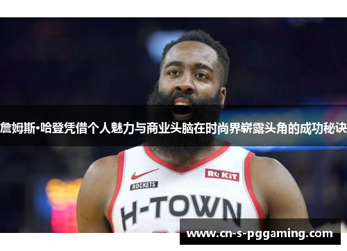 詹姆斯·哈登凭借个人魅力与商业头脑在时尚界崭露头角的成功秘诀 詹姆斯·哈登凭借个人魅力与商业头脑在时尚界崭露头角的成功秘诀