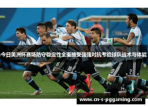 今日美洲杯赛场防守稳定性全面接受强强对抗考验球队战术与体能 今日美洲杯赛场防守稳定性全面接受强强对抗考验球队战术与体能