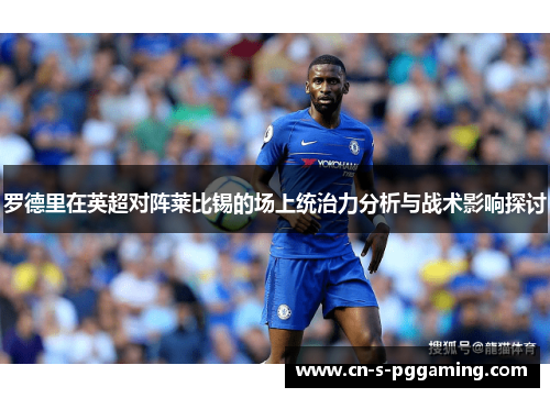 罗德里在英超对阵莱比锡的场上统治力分析与战术影响探讨 罗德里在英超对阵莱比锡的场上统治力分析与战术影响探讨