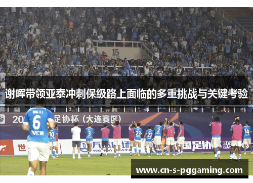 谢晖带领亚泰冲刺保级路上面临的多重挑战与关键考验 谢晖带领亚泰冲刺保级路上面临的多重挑战与关键考验