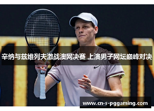 辛纳与兹维列夫激战澳网决赛 上演男子网坛巅峰对决