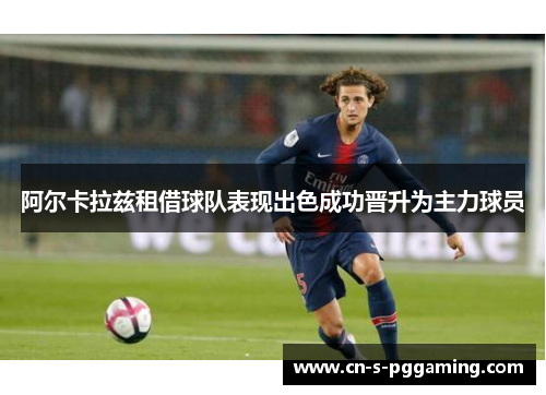 阿尔卡拉兹租借球队表现出色成功晋升为主力球员 阿尔卡拉兹租借球队表现出色成功晋升为主力球员