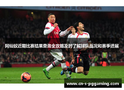 阿仙奴近期比赛结果查询全攻略及时了解球队战况和赛季进展 阿仙奴近期比赛结果查询全攻略及时了解球队战况和赛季进展