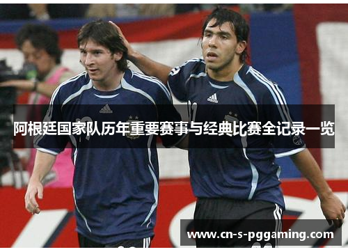 阿根廷国家队历年重要赛事与经典比赛全记录一览 阿根廷国家队历年重要赛事与经典比赛全记录一览