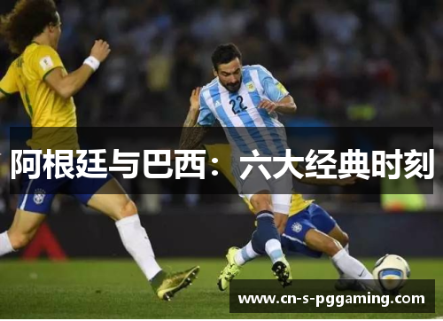 阿根廷与巴西:六大经典时刻 阿根廷与巴西:六大经典时刻