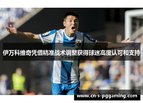 伊万科维奇凭借精准战术调整获得球迷高度认可和支持