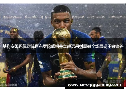 基利安姆巴佩对阵直布罗陀戴帽并轰超远吊射震撼全场展现王者锋芒