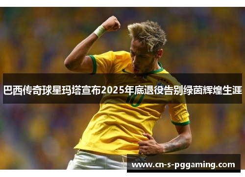 巴西传奇球星玛塔宣布2025年底退役告别绿茵辉煌生涯