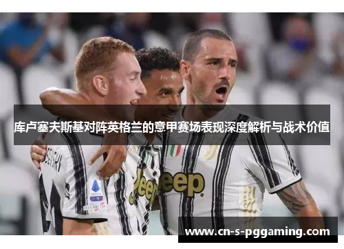 库卢塞夫斯基对阵英格兰的意甲赛场表现深度解析与战术价值 库卢塞夫斯基对阵英格兰的意甲赛场表现深度解析与战术价值