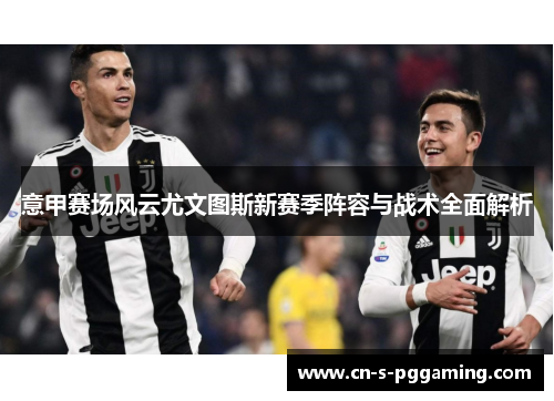 意甲赛场风云尤文图斯新赛季阵容与战术全面解析 意甲赛场风云尤文图斯新赛季阵容与战术全面解析