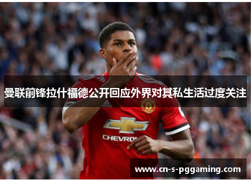曼联前锋拉什福德公开回应外界对其私生活过度关注 曼联前锋拉什福德公开回应外界对其私生活过度关注