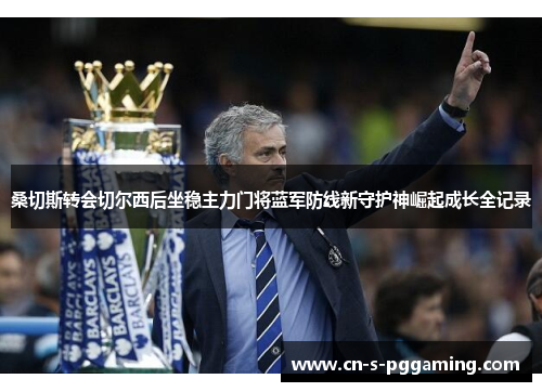 桑切斯转会切尔西后坐稳主力门将蓝军防线新守护神崛起成长全记录