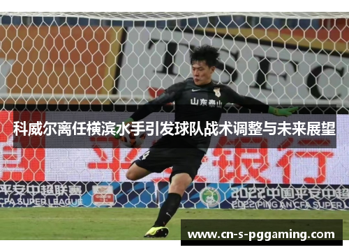 科威尔离任横滨水手引发球队战术调整与未来展望 科威尔离任横滨水手引发球队战术调整与未来展望