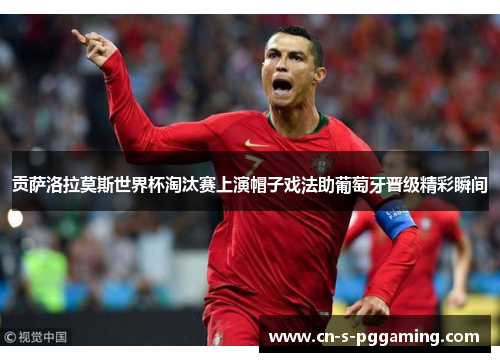 贡萨洛拉莫斯世界杯淘汰赛上演帽子戏法助葡萄牙晋级精彩瞬间 贡萨洛拉莫斯世界杯淘汰赛上演帽子戏法助葡萄牙晋级精彩瞬间