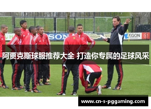 阿贾克斯球服推荐大全 打造你专属的足球风采