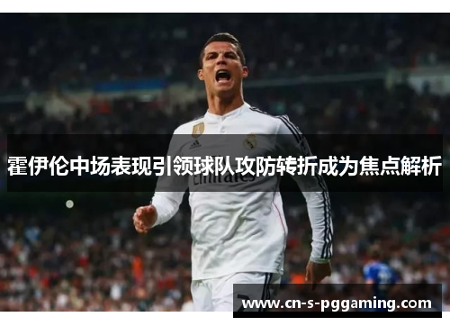 霍伊伦中场表现引领球队攻防转折成为焦点解析