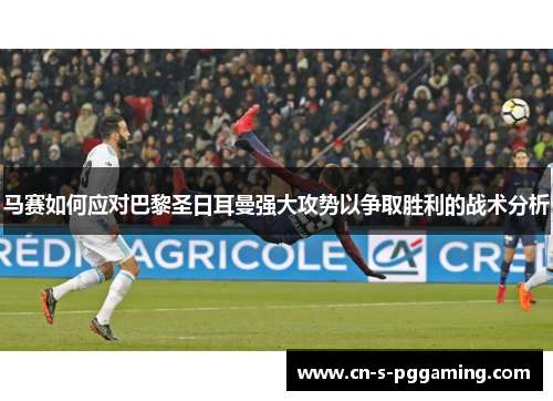 马赛如何应对巴黎圣日耳曼强大攻势以争取胜利的战术分析