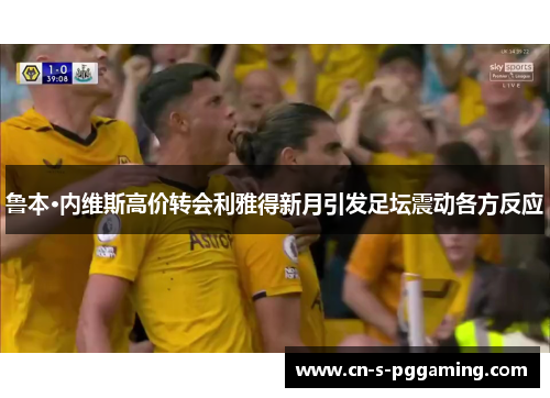 鲁本·内维斯高价转会利雅得新月引发足坛震动各方反应