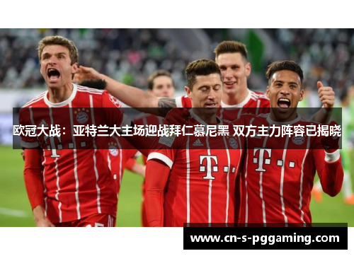 欧冠大战:亚特兰大主场迎战拜仁慕尼黑 双方主力阵容已揭晓 欧冠大战:亚特兰大主场迎战拜仁慕尼黑 双方主力阵容已揭晓