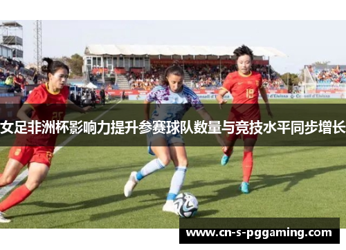 女足非洲杯影响力提升参赛球队数量与竞技水平同步增长 女足非洲杯影响力提升参赛球队数量与竞技水平同步增长