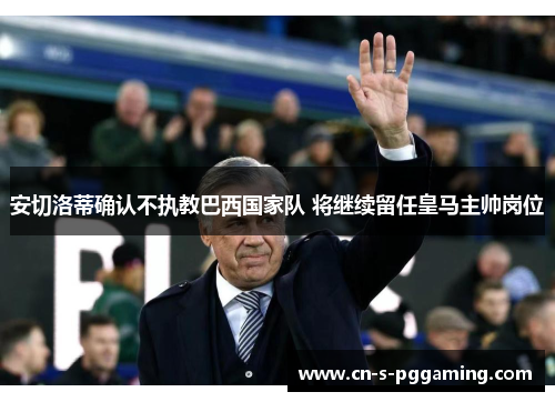 安切洛蒂确认不执教巴西国家队 将继续留任皇马主帅岗位 安切洛蒂确认不执教巴西国家队 将继续留任皇马主帅岗位