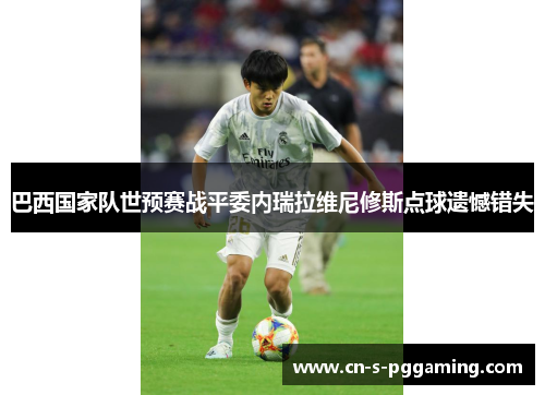 巴西国家队世预赛战平委内瑞拉维尼修斯点球遗憾错失