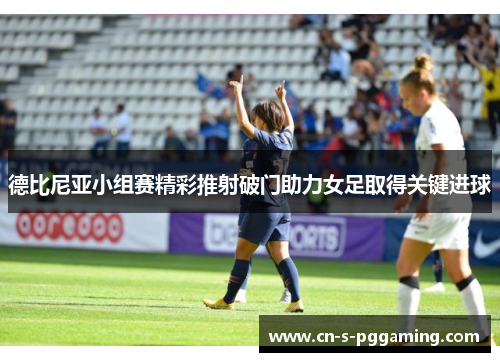 德比尼亚小组赛精彩推射破门助力女足取得关键进球